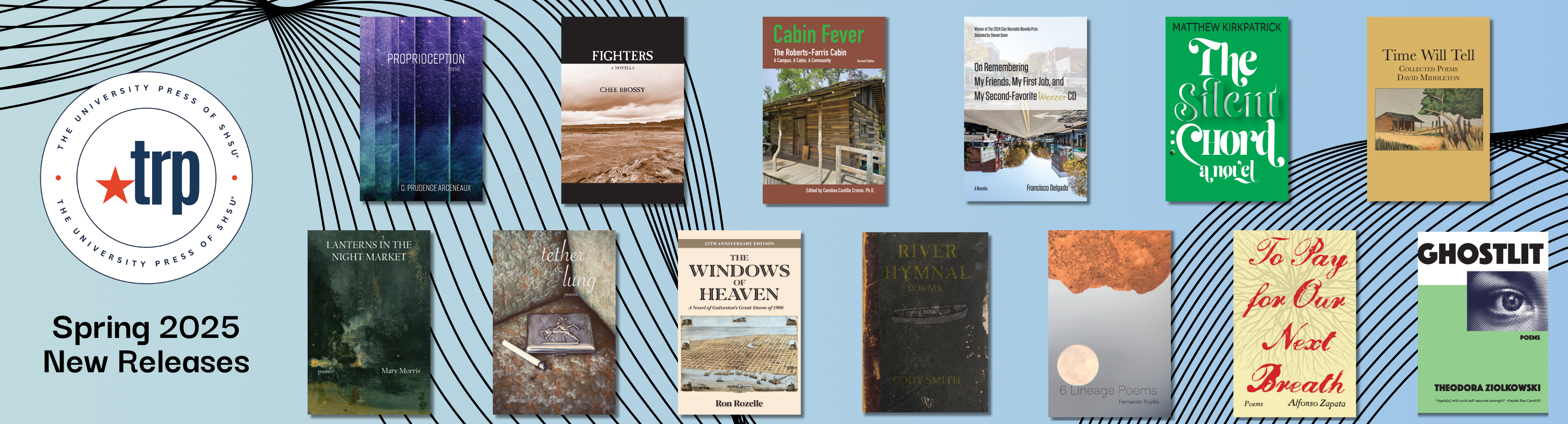 TRP Spring 2025 New Releases: Proprioception, by C. Prudence Arceneaux; Fighters, by Chee Brossy; Cabin Fever (2nd Edition), Edited by Carlina Castillo Crimm; On Remembering My Friends, My First Job, and My Second-Favorite Weezer CD, by Francisco Delgado; The Silent Chord, by Matthew Kirkpatrick; Time Will Tell: Collected Poems of David Middleton, by David Middleton; Lanterns in the Night Market, by Mary Morris; tether & lung, by Kimberly Ann Priest; The Windows of Heaven (25th Anniversary Edition), by Ron Rozelle; River Hymnal, by Cody Smith; 6 Lineage Poems, by Fernando Trujillo; Ghostlit, by Theodora Ziolkwoski.